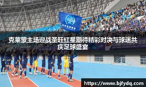 克莱蒙主场迎战圣旺红星期待精彩对决与球迷共庆足球盛宴