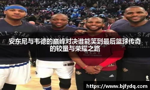 安东尼与韦德的巅峰对决谁能笑到最后篮球传奇的较量与荣耀之路