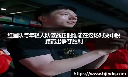 红星队与年轻人队激战正酣谁能在这场对决中脱颖而出争夺胜利