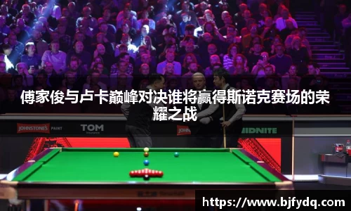 傅家俊与卢卡巅峰对决谁将赢得斯诺克赛场的荣耀之战