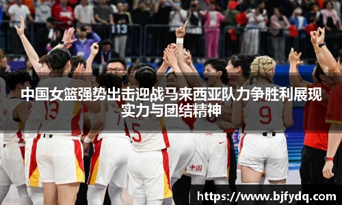 中国女篮强势出击迎战马来西亚队力争胜利展现实力与团结精神