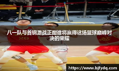 八一队与首钢激战正酣谁将赢得这场篮球巅峰对决的荣耀