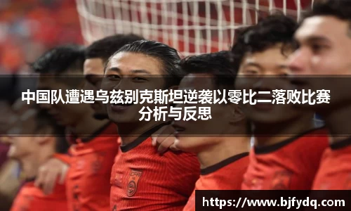 中国队遭遇乌兹别克斯坦逆袭以零比二落败比赛分析与反思