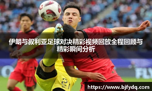 伊朗与叙利亚足球对决精彩视频回放全程回顾与精彩瞬间分析
